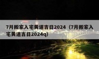 7月搬家入宅黄道吉日2024（7月搬家入宅黄道吉日2024q）