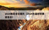 2024搬家吉日图片（2024年最好的黄道吉日）