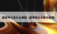 搬家开火有什么规矩（搬家开火才算入宅吧）