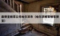 最便宜搬家公司哈尔滨市（哈尔滨搬家哪家便宜）