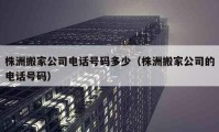 株洲搬家公司电话号码多少（株洲搬家公司的电话号码）