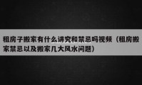 租房子搬家有什么讲究和禁忌吗视频（租房搬家禁忌以及搬家几大风水问题）