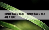 四月搬家吉日2023（四月搬家吉日2024开火吉时）