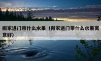 搬家进门带什么水果（搬家进门带什么水果寓意好）