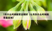 7月什么时候搬家日期好（七月份什么时候搬家最吉祥）