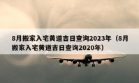 8月搬家入宅黄道吉日查询2023年（8月搬家入宅黄道吉日查询2020年）