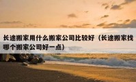 长途搬家用什么搬家公司比较好（长途搬家找哪个搬家公司好一点）