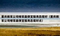 重庆搬家公司哪家最便宜服务态度好（重庆搬家公司哪家最便宜服务态度好点）