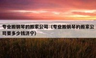 专业搬钢琴的搬家公司（专业搬钢琴的搬家公司要多少钱济宁）