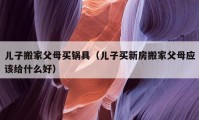 儿子搬家父母买锅具（儿子买新房搬家父母应该给什么好）