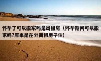 怀孕了可以搬家吗是出租房（怀孕期间可以搬家吗?原来是在外面租房子住）