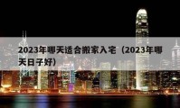 2023年哪天适合搬家入宅（2023年哪天日子好）