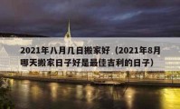 2021年八月几日搬家好（2021年8月哪天搬家日子好是最佳吉利的日子）