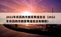 2022年农历四月搬家黄道吉日（2022年农历四月搬家黄道吉日有哪些）