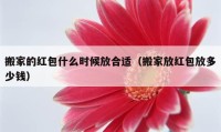 搬家的红包什么时候放合适（搬家放红包放多少钱）