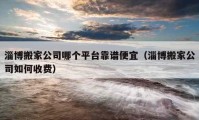 淄博搬家公司哪个平台靠谱便宜（淄博搬家公司如何收费）