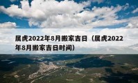 属虎2022年8月搬家吉日（属虎2022年8月搬家吉日时间）