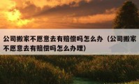 公司搬家不愿意去有赔偿吗怎么办（公司搬家不愿意去有赔偿吗怎么办理）