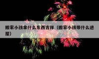 搬家小孩拿什么东西吉祥（搬家小孩带什么进屋）