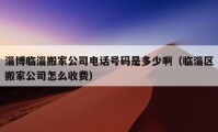 淄博临淄搬家公司电话号码是多少啊（临淄区搬家公司怎么收费）