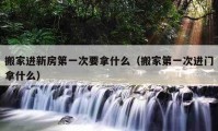 搬家进新房第一次要拿什么（搬家第一次进门拿什么）