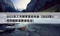 2022年三月搬家吉日大全（2022年3月份搬新家黄道吉日）