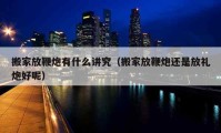 搬家放鞭炮有什么讲究（搬家放鞭炮还是放礼炮好呢）