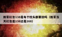 搬家红包138是每个枕头都要放吗（搬家当天红包是138还是168）