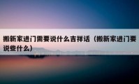 搬新家进门需要说什么吉祥话（搬新家进门要说些什么）