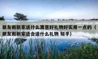 朋友搬新家送什么寓意好礼物好实用一点的（朋友搬新家适合送什么礼物 知乎）