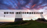 搬家7月份（搬家7月份黄道吉日2023年）