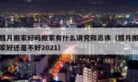 腊月搬家好吗搬家有什么讲究和忌讳（腊月搬家好还是不好2021）