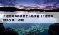 长途搬家200公里怎么最便宜（长途搬家一般多少钱一公里）