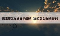 搬家要怎样选日子最好（搬家怎么选好日子）