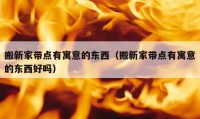 搬新家带点有寓意的东西（搬新家带点有寓意的东西好吗）