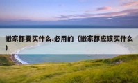 搬家都要买什么,必用的（搬家都应该买什么）