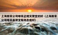 上海搬家公司哪家正规又便宜的好（上海搬家公司哪家最便宜服务态度好）