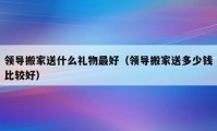 领导搬家送什么礼物最好（领导搬家送多少钱比较好）