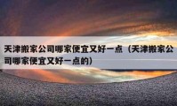 天津搬家公司哪家便宜又好一点（天津搬家公司哪家便宜又好一点的）