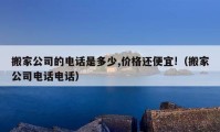 搬家公司的电话是多少,价格还便宜!（搬家公司电话电话）