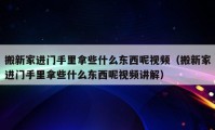 搬新家进门手里拿些什么东西呢视频（搬新家进门手里拿些什么东西呢视频讲解）