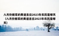 八月份搬家的黄道吉日2023年农历是哪天（八月份搬家的黄道吉日2023年农历是哪天）