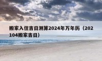 搬家入住吉日测算2024年万年历（202104搬家吉日）