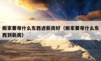 搬家要带什么东西进新房好（搬家要带什么东西到新房）