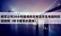 搬家公司24小时服务附近电话学生电脑椅按装视频（椅子搬家的费用）