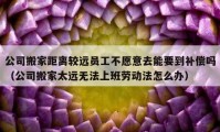 公司搬家距离较远员工不愿意去能要到补偿吗（公司搬家太远无法上班劳动法怎么办）