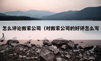 怎么评论搬家公司（对搬家公司的好评怎么写）