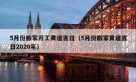 5月份搬家开工黄道吉日（5月份搬家黄道吉日2020年）