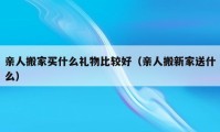 亲人搬家买什么礼物比较好（亲人搬新家送什么）