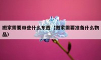 搬家需要带些什么东西（搬家需要准备什么物品）